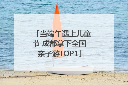 当端午遇上儿童节 成都拿下全国亲子游TOP1
