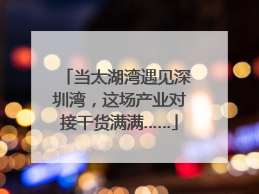 当太湖湾遇见深圳湾，这场产业对接干货满满……