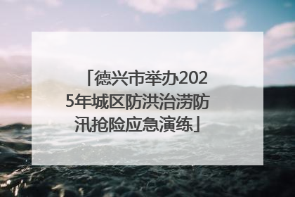 德兴市举办2025年城区防洪治涝防汛抢险应急演练