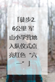 徒步2.6公里 军山小学营地入队仪式点亮红色“六一”