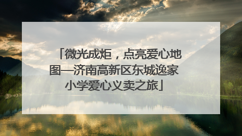 微光成炬，点亮爱心地图—济南高新区东城逸家小学爱心义卖之旅