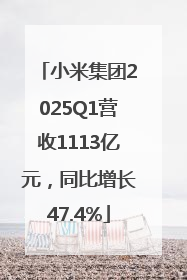 小米集团2025Q1营收1113亿元，同比增长47.4%