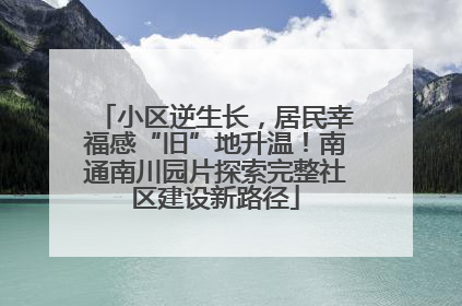 小区逆生长，居民幸福感“旧”地升温！南通南川园片探索完整社区建设新路径