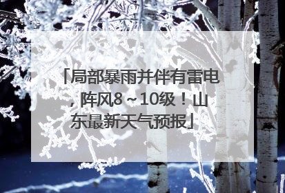 局部暴雨并伴有雷电，阵风8～10级！山东最新天气预报