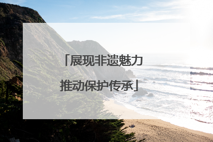 展现非遗魅力 推动保护传承
