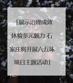 展示治理成效 体验多元魅力 石家庄将开展六五环境日主题活动