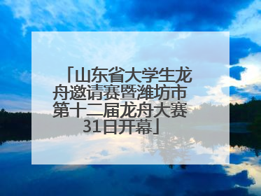 山东省大学生龙舟邀请赛暨潍坊市第十二届龙舟大赛31日开幕