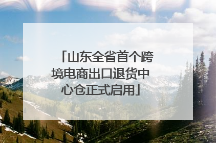 山东全省首个跨境电商出口退货中心仓正式启用