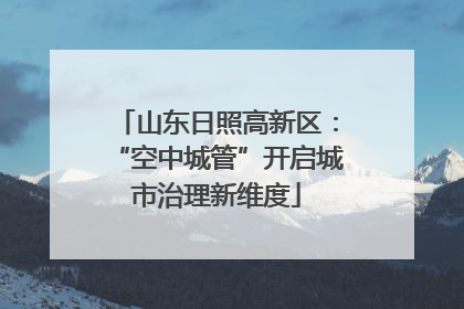 山东日照高新区：“空中城管”开启城市治理新维度