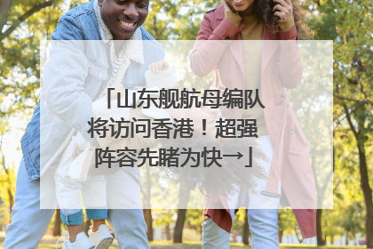 山东舰航母编队将访问香港！超强阵容先睹为快→