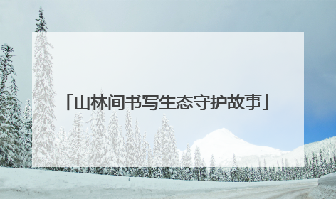 山林间书写生态守护故事