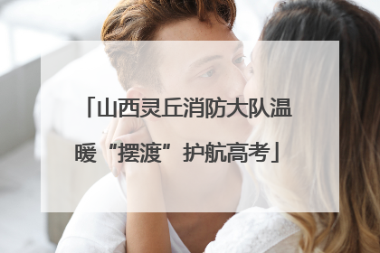 山西灵丘消防大队温暖“摆渡”护航高考