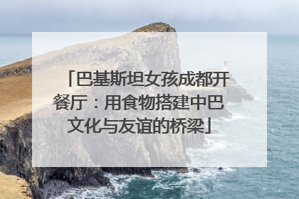 巴基斯坦女孩成都开餐厅：用食物搭建中巴文化与友谊的桥梁