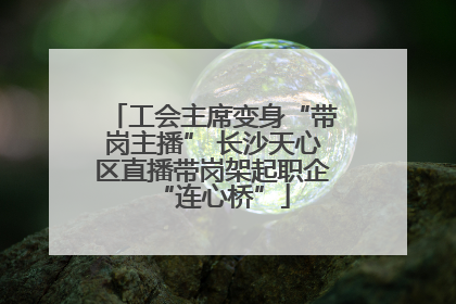 工会主席变身“带岗主播” 长沙天心区直播带岗架起职企“连心桥”