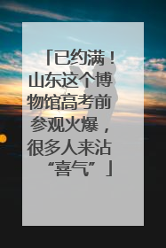 已约满！山东这个博物馆高考前参观火爆，很多人来沾“喜气”