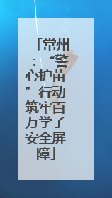 常州：“警心护苗”行动筑牢百万学子安全屏障