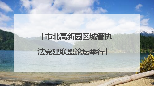 市北高新园区城管执法党建联盟论坛举行