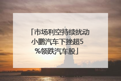 市场利空持续扰动 小鹏汽车下挫超5%领跌汽车股