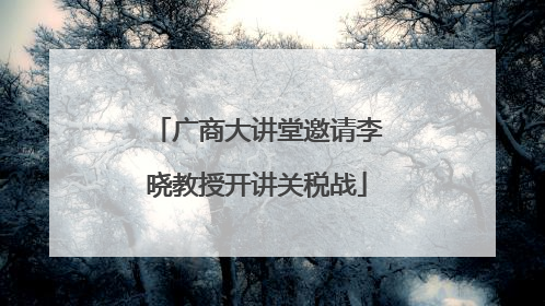 广商大讲堂邀请李晓教授开讲关税战