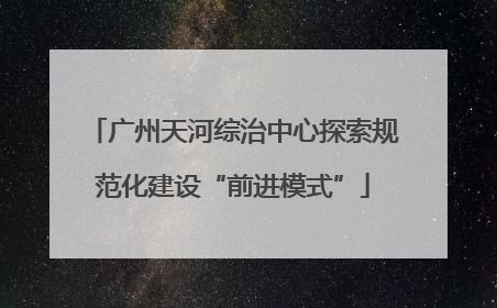 广州天河综治中心探索规范化建设“前进模式”