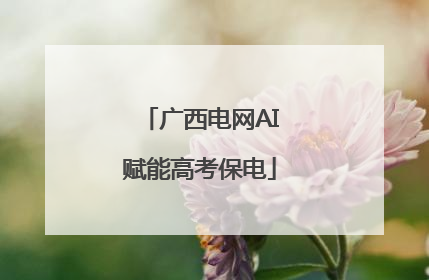 广西电网AI赋能高考保电