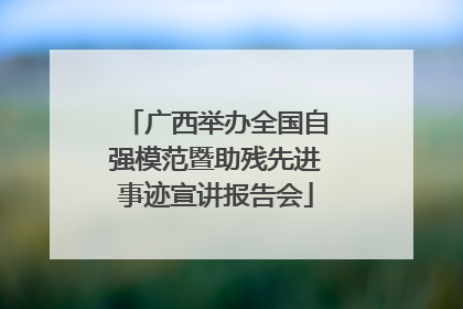 广西举办全国自强模范暨助残先进事迹宣讲报告会