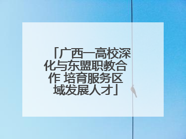 广西一高校深化与东盟职教合作 培育服务区域发展人才