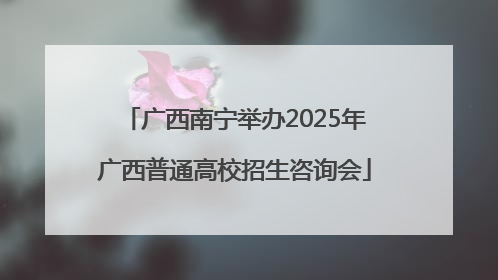 广西南宁举办2025年广西普通高校招生咨询会