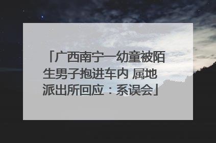 广西南宁一幼童被陌生男子抱进车内 属地派出所回应：系误会
