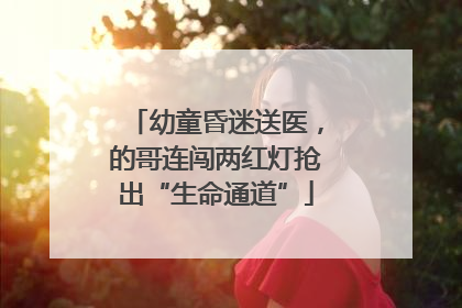 幼童昏迷送医，的哥连闯两红灯抢出“生命通道”