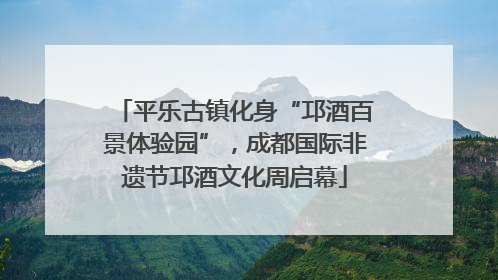 平乐古镇化身“邛酒百景体验园”，成都国际非遗节邛酒文化周启幕