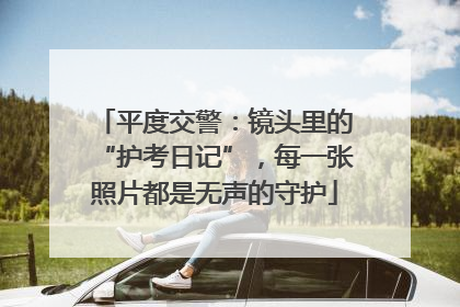 平度交警：镜头里的“护考日记”，每一张照片都是无声的守护