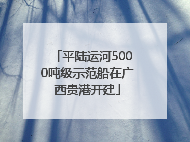 平陆运河5000吨级示范船在广西贵港开建