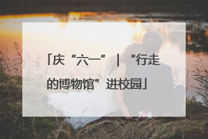 庆“六一”｜“行走的博物馆”进校园