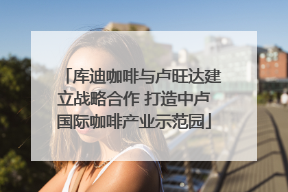 库迪咖啡与卢旺达建立战略合作 打造中卢国际咖啡产业示范园