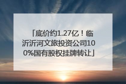 底价约1.27亿！临沂沂河文旅投资公司100%国有股权挂牌转让