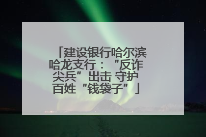 建设银行哈尔滨哈龙支行：“反诈尖兵”出击 守护百姓“钱袋子”