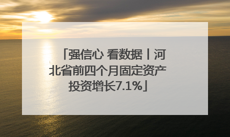 强信心 看数据丨河北省前四个月固定资产投资增长7.1%