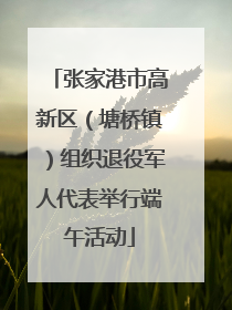 张家港市高新区（塘桥镇）组织退役军人代表举行端午活动