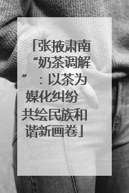 张掖肃南“奶茶调解”：以茶为媒化纠纷 共绘民族和谐新画卷