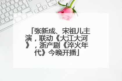 张新成、宋祖儿主演，联动《大江大河》，浙产剧《淬火年代》今晚开播