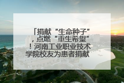 捐献“生命种子”，点燃“重生希望”！河南工业职业技术学院校友为患者捐献造血干细胞