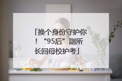 换个身份守护你！“95后”副所长回母校护考