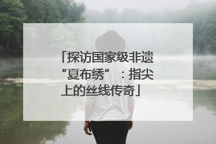 探访国家级非遗“夏布绣”：指尖上的丝线传奇