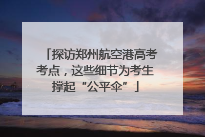 探访郑州航空港高考考点，这些细节为考生撑起“公平伞”