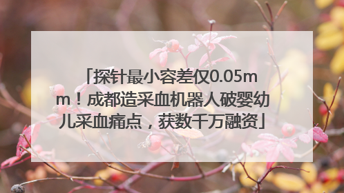探针最小容差仅0.05mm！成都造采血机器人破婴幼儿采血痛点，获数千万融资