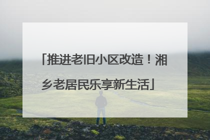 推进老旧小区改造！湘乡老居民乐享新生活