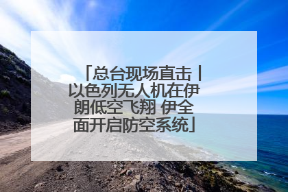 总台现场直击丨以色列无人机在伊朗低空飞翔 伊全面开启防空系统