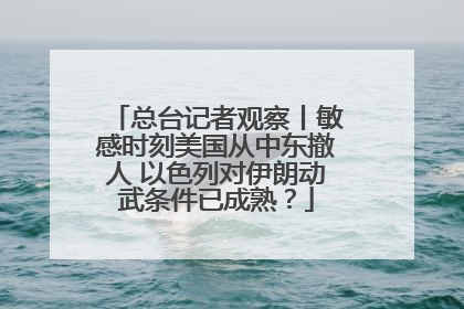 总台记者观察丨敏感时刻美国从中东撤人 以色列对伊朗动武条件已成熟？