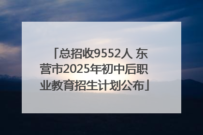 总招收9552人 东营市2025年初中后职业教育招生计划公布